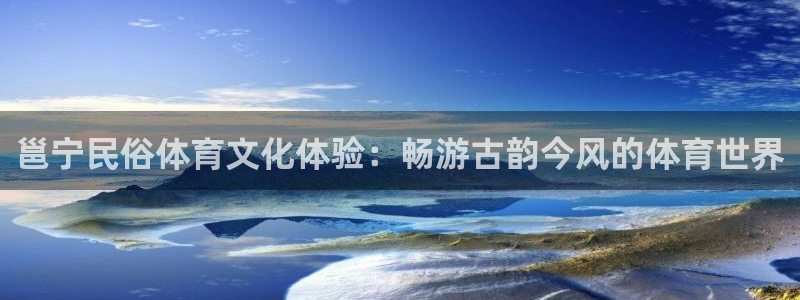 678体育官网：邕宁民俗体育文化体验：畅游古韵今风的体育世界