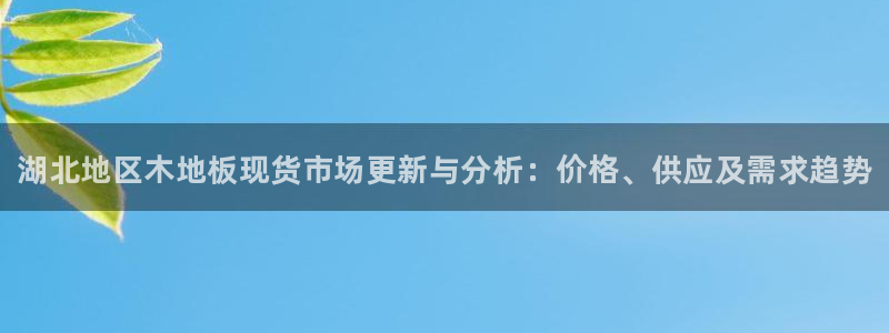 678体育官网下载：湖北地区木地板现货市场更新与分析：价格、供应及需求趋势