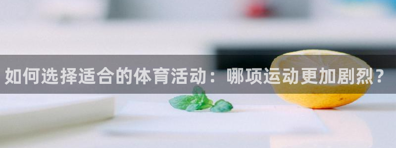 678体育官网下载：如何选择适合的体育活动：哪项运动更加剧烈？