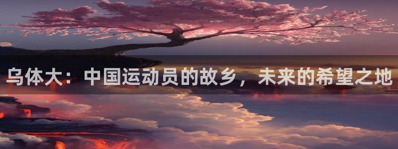 678体育官网下载：乌体大：中国运动员的故乡，未来的希望之地