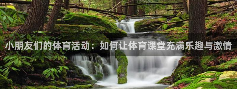 678体育app：小朋友们的体育活动：如何让体育课堂充满乐趣与激情