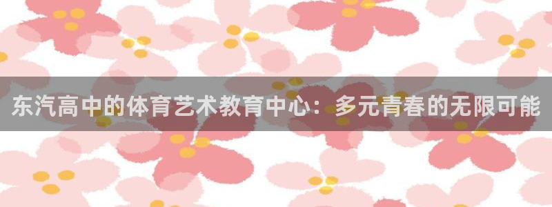 678体育官网：东汽高中的体育艺术教育中心：多元青春的无限可能