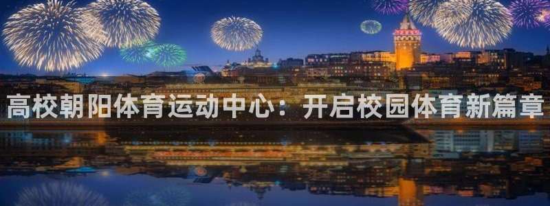 678体育app：高校朝阳体育运动中心：开启校园体育新篇章