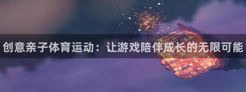 678体育：创意亲子体育运动：让游戏陪伴成长的无限可能