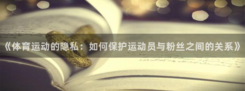 678体育知识：《体育运动的隐私：如何保护运动员与粉丝之间的关系》