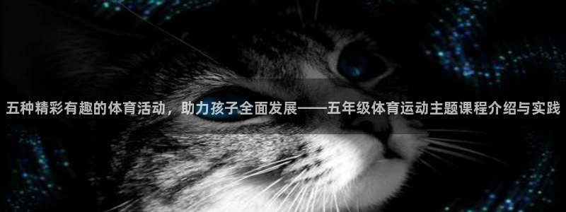 皇冠678体育：五种精彩有趣的体育活动，助力孩子全面发展——五年级体育运动主题课程介绍与实践