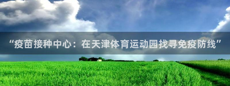 678体育官网：“疫苗接种中心：在天津体育运动园找寻免疫防线”