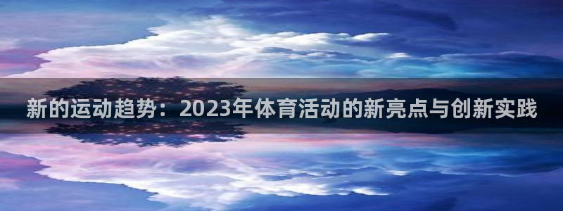 678体育app：新的运动趋势：2023年体育活动的新亮点与创新实践