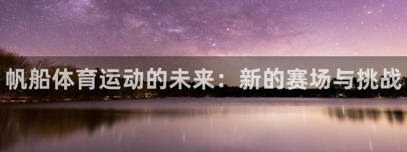 678体育知识：帆船体育运动的未来：新的赛场与挑战