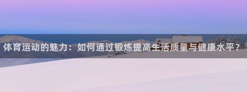 678体育官网地址：体育运动的魅力：如何通过锻炼提高生活质量与健康水平？