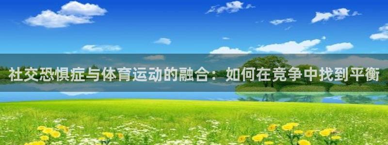 678体育官网地址：社交恐惧症与体育运动的融合：如何在竞争中找到平衡