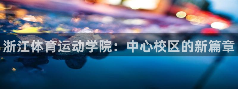 皇冠678体育：浙江体育运动学院：中心校区的新篇章