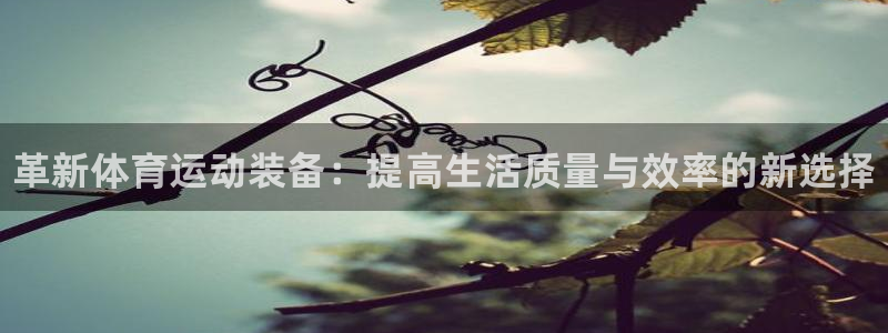 678体育官网地址：革新体育运动装备：提高生活质量与效率的新选择