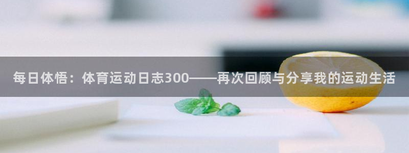 678体育：每日体悟：体育运动日志300——再次回顾与分享我的运动生活