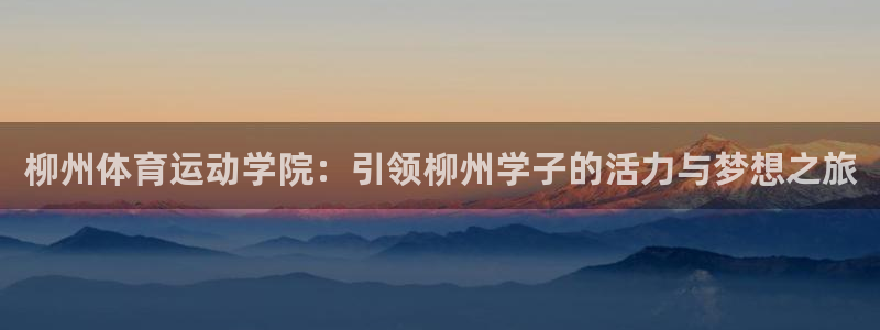 678体育知识：柳州体育运动学院：引领柳州学子的活力与梦想之旅