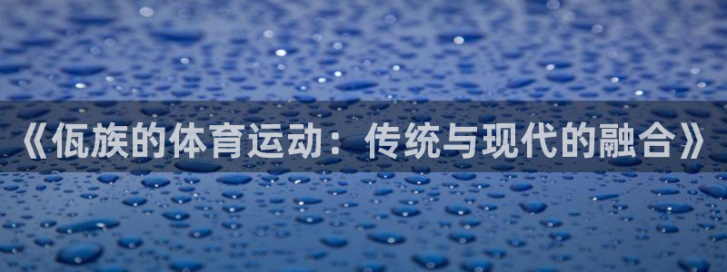 678体育官网地址：《佤族的体育运动：传统与现代的融合》
