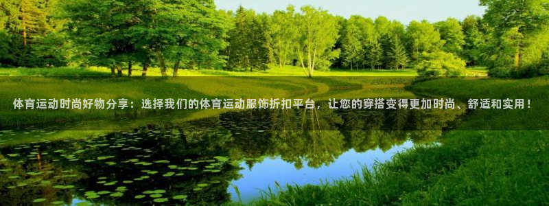 678体育官网：体育运动时尚好物分享：选择我们的体育运动服饰折扣平台，让您的穿搭变得更加时尚、舒适和实用！