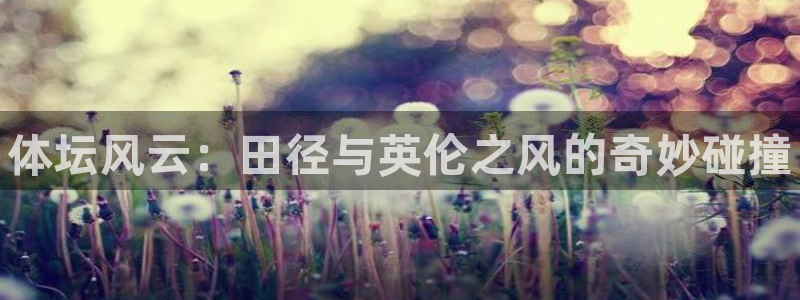 皇冠678体育：体坛风云：田径与英伦之风的奇妙碰撞
